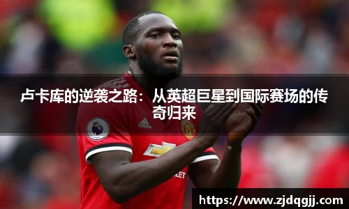 卢卡库的逆袭之路：从英超巨星到国际赛场的传奇归来